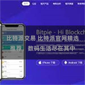 比特派交易 比特派官网精选推荐，数码生活尽在其中