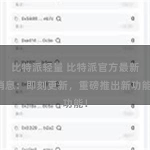 比特派轻量 比特派官方最新消息：即刻更新，重磅推出新功能！